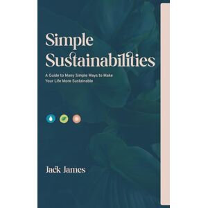 James, Jack Simple Sustainabilities: A Guide to Many WaysTo Make Your Life More Sustainable James, Jack Simple Sustainabilities: A Guide to Many WaysTo Make Your Life More Sustainable