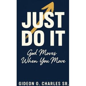 Charles SR, Gideon O Just Do It: God Moves When You Move Charles SR, Gideon O Just Do It: God Moves When You Move