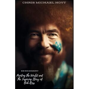 Hoyt, Chris Michael Bob Ross Biography: Painting the World and The Inspiring Story of Bob Ross Hoyt, Chris Michael Bob Ross Biography: Painting the World and The Inspiring Story of Bob Ross