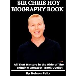 Felix, Nelson Sir Chris Hoy Biography Book: All That Matters in the Ride of The Britain's Greatest Track Cyclist Felix, Nelson Sir Chris Hoy Biography Book: All That Matters in the Ride of The Britain's Greatest Track Cyclist