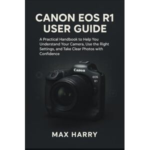 Harry, Max Canon EOS R1 User Guide: A Practical Handbook to Help you Understand your Camera, use the Right Settings, and Take Clear Photos with Confidence Harry, Max Canon EOS R1 User Guide: A Practical Handbook to Help you Understand your Camera, use the Right Settings, and Take Clear Photos with Confidence