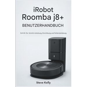 Kelly, Steve iRobot Roomba j8+ Benutzerhandbuch: Schritt-für-Schritt-Anleitung, Einrichtung und Fehlerbehebung Kelly, Steve iRobot Roomba j8+ Benutzerhandbuch: Schritt-für-Schritt-Anleitung, Einrichtung und Fehlerbehebung