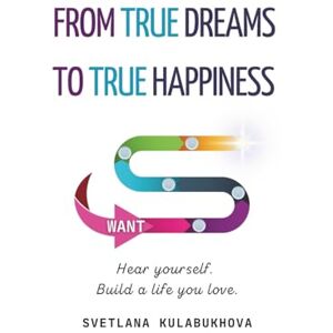 Kulabukhova, Svetlana From True Dreams To True Happiness: Hear yourself. Build a life you love. Kulabukhova, Svetlana From True Dreams To True Happiness: Hear yourself. Build a life you love.