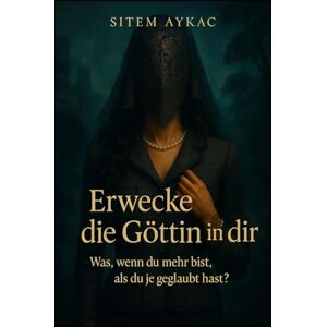 Aykaç, Sitem Erwecke die Göttin in dir: Was, wenn du mehr bist, als du je geglaubt hast? Aykaç, Sitem Erwecke die Göttin in dir: Was, wenn du mehr bist, als du je geglaubt hast?