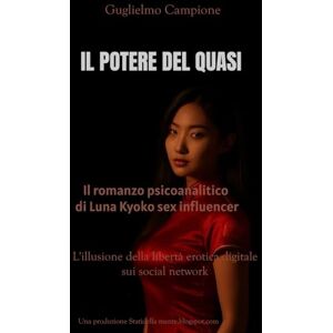 Campione, Guglielmo Il Potere del quasi Il romanzo psicoanalitico di Luna Kyoko sex influencer: L'illusione della libertà erotica digitale dei social media Campione, Guglielmo Il Potere del quasi Il romanzo psicoanalitico di Luna Kyoko sex influencer: L'illusione della libertà erotica digitale dei social media