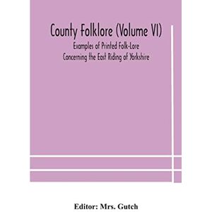 County folklore (Volume VI); Examples of Printed Folk-Lore Concerning the East Riding of Yorkshire County folklore (Volume VI); Examples of Printed Folk-Lore Concerning the East Riding of Yorkshire
