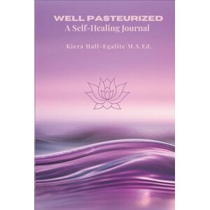 Hall-Egalite M.S.EDu, Kiera Well Pasteurized: A Self Healing Journal Hall-Egalite M.S.EDu, Kiera Well Pasteurized: A Self Healing Journal