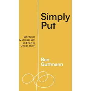 Guttmann, Ben Simply Put: Why Clear Messages Win―and How to Design Them Guttmann, Ben Simply Put: Why Clear Messages Win―and How to Design Them