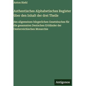 Riehl, Anton Authentisches Alphabetisches Register über den Inhalt der drei Theile: des allgemeinen bürgerlichen Gesetzbuches für die gesammten Deutschen Erbländer der Oesterreichischen Monarchie Riehl, Anton Authentisches Alphabetisches Register über den Inhalt der drei Theile: des allgemeinen bürgerlichen Gesetzbuches für die gesammten Deutschen Erbländer der Oesterreichischen Monarchie