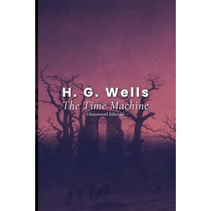 Wells, H. G. The Time Machine (Annotated Edition) Wells, H. G. The Time Machine (Annotated Edition)
