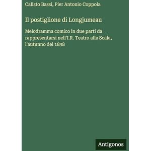 Bassi, Calisto Il postiglione di Longjumeau: Melodramma comico in due parti da rappresentarsi nell'I.R. Teatro alla Scala, l'autunno del 1838 Bassi, Calisto Il postiglione di Longjumeau: Melodramma comico in due parti da rappresentarsi nell'I.R. Teatro alla Scala, l'autunno del 1838