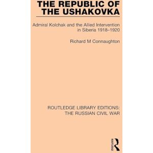 Connaughton, Richard M The Republic of the Ushakovka: Admiral Kolchak and the Allied Intervention in Siberia 1918-1920 (Routledge Library Editions: The Russian Civil War): 1 Connaughton, Richard M The Republic of the Ushakovka: Admiral Kolchak and the Allied Intervention in Siberia 1918-1920 (Routledge Library Editions: The Russian Civil War): 1