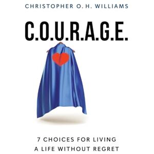 Williams, Christopher O.H. C.O.U.R.A.G.E: 7 Choices for Living a Life Without Regret Williams, Christopher O.H. C.O.U.R.A.G.E: 7 Choices for Living a Life Without Regret