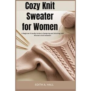 Hall, Edith A. Cozy knit sweater for women: A Beginner-Friendly Guide to Designing and Stitching Soft Women’s Knit Sweaters Hall, Edith A. Cozy knit sweater for women: A Beginner-Friendly Guide to Designing and Stitching Soft Women’s Knit Sweaters