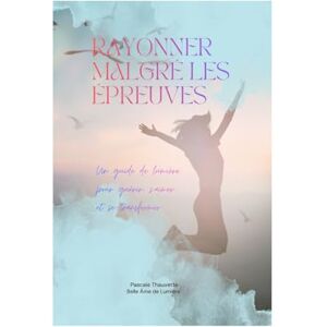 Thauvette, Pascale RAYONNER MALGRÉ LES ÉPREUVES: Un guide de lumière pour guérir, s'aimer et se transformer Thauvette, Pascale RAYONNER MALGRÉ LES ÉPREUVES: Un guide de lumière pour guérir, s'aimer et se transformer