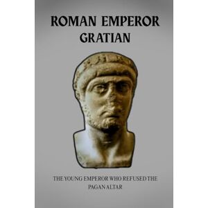 Claudius, Marcus GRATIAN: THE YOUNG EMPEROR WHO REFUSED THE PAGAN ALTAR Claudius, Marcus GRATIAN: THE YOUNG EMPEROR WHO REFUSED THE PAGAN ALTAR