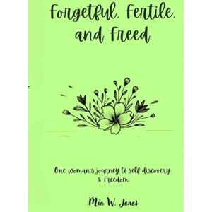 Jones, Mia W. Forgetful, Fertile, and Freed: One Woman's Journey to Self Discovery and Freedom Jones, Mia W. Forgetful, Fertile, and Freed: One Woman's Journey to Self Discovery and Freedom