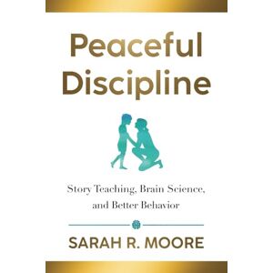 Moore, Sarah R. Peaceful Discipline: Story Teaching, Brain Science & Better Behavior Moore, Sarah R. Peaceful Discipline: Story Teaching, Brain Science & Better Behavior