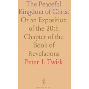 Peter J., Twisk The Peaceful Kingdom of Christ: Or an Exposition of the 20th Chapter of the Book of Revelations Peter J., Twisk The Peaceful Kingdom of Christ: Or an Exposition of the 20th Chapter of the Book of Revelations