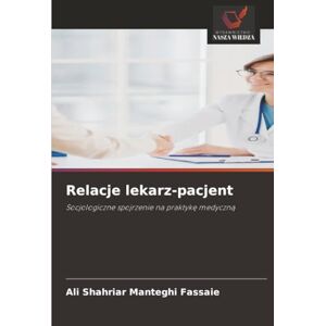 Manteghi Fassaie, Ali Shahriar Relacje lekarz-pacjent: Socjologiczne spojrzenie na praktykę medyczną: Socjologiczne spojrzenie na praktyk¿ medyczn¿ Manteghi Fassaie, Ali Shahriar Relacje lekarz-pacjent: Socjologiczne spojrzenie na praktykę medyczną: Socjologiczne spojrzenie na praktyk¿ medyczn¿