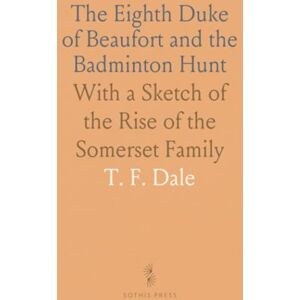 T. F., Dale The Eighth Duke of Beaufort and the Badminton Hunt: With a Sketch of the Rise of the Somerset Family T. F., Dale The Eighth Duke of Beaufort and the Badminton Hunt: With a Sketch of the Rise of the Somerset Family