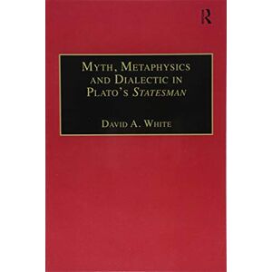 White, David A. Myth, Metaphysics and Dialectic in Plato's Statesman White, David A. Myth, Metaphysics and Dialectic in Plato's Statesman