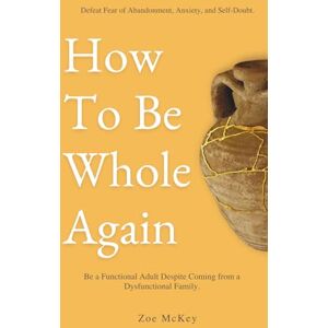 McKey, Zoe How To Be Whole Again: Defeat Fear of Abandonment, Anxiety, and Self-Doubt. Be an Emotionally Mature Adult Despite Coming From a Dysfunctional Family (Emotional Maturity) McKey, Zoe How To Be Whole Again: Defeat Fear of Abandonment, Anxiety, and Self-Doubt. Be an Emotionally Mature Adult Despite Coming From a Dysfunctional Family (Emotional Maturity)