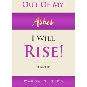 Kidd, Wanda D. D OUT OF MY ASHES, I WILL RISE!: ELEVATED Kidd, Wanda D. D OUT OF MY ASHES, I WILL RISE!: ELEVATED