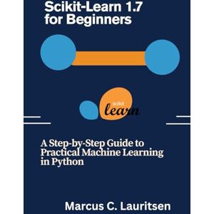 Lauritsen, Marcus C. Scikit-Learn 1.7 for Beginners: A Step-by-Step Guide to Practical Machine Learning in Python Lauritsen, Marcus C. Scikit-Learn 1.7 for Beginners: A Step-by-Step Guide to Practical Machine Learning in Python