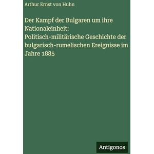 Huhn, Arthur Ernst Von Der Kampf der Bulgaren um ihre Nationaleinheit: Politisch-militärische Geschichte der bulgarisch-rumelischen Ereignisse im Jahre 1885 Huhn, Arthur Ernst Von Der Kampf der Bulgaren um ihre Nationaleinheit: Politisch-militärische Geschichte der bulgarisch-rumelischen Ereignisse im Jahre 1885