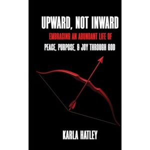 Hatley, Karla UPWARD, NOT INWARD: EMBRACING AN ABUNDANT LIFE OF PEACE, PURPOSE, & JOY THROUGH GOD Hatley, Karla UPWARD, NOT INWARD: EMBRACING AN ABUNDANT LIFE OF PEACE, PURPOSE, & JOY THROUGH GOD