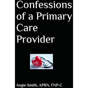 Smith, APRN, FNP-C, Angie Confessions of a Primary Care Provider Smith, APRN, FNP-C, Angie Confessions of a Primary Care Provider