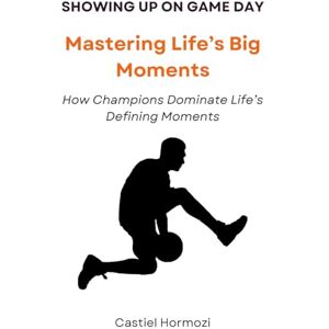 Hormozi, Castiel Showing Up on Game Day: Mastering Life’s Big Moments: How Champions Dominate Life’s Defining Moments Hormozi, Castiel Showing Up on Game Day: Mastering Life’s Big Moments: How Champions Dominate Life’s Defining Moments