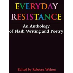Welton, Rebecca Everyday Resistance: An Anthology of Flash Writing and Poetry Welton, Rebecca Everyday Resistance: An Anthology of Flash Writing and Poetry