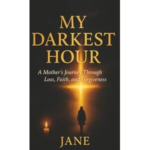 Jane MY DARKEST HOUR: A Mother’s Journey Through Loss, Faith, and Forgiveness Jane MY DARKEST HOUR: A Mother’s Journey Through Loss, Faith, and Forgiveness