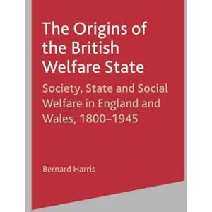 Harris, Bernard The Origins of the British Welfare State: Society, State and Social Welfare in England and Wales, 1800-1945 Harris, Bernard The Origins of the British Welfare State: Society, State and Social Welfare in England and Wales, 1800-1945