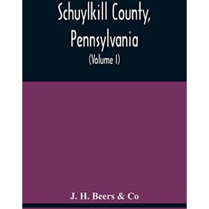 Beers & Co, J H Schuylkill County, Pennsylvania; Genealogy--Family History--Biography; Containing Historical Sketches Of Old Families And Of Representative And Prominent Citizens, Past And Present (Volume I) Beers & Co, J H Schuylkill County, Pennsylvania; Genealogy--Family History--Biography; Containing Historical Sketches Of Old Families And Of Representative And Prominent Citizens, Past And Present (Volume I)