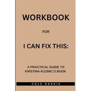 Harris, Cole Workbook for I Can Fix This: A Practical Guide to Kristina Kuzmic’s Book Harris, Cole Workbook for I Can Fix This: A Practical Guide to Kristina Kuzmic’s Book