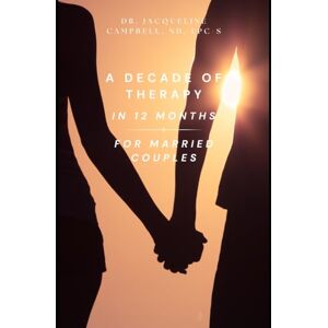 Campbell, ND, LPC-S, Dr. Jacqueline A Decade of Therapy in 12 Months For Married Couples Campbell, ND, LPC-S, Dr. Jacqueline A Decade of Therapy in 12 Months For Married Couples