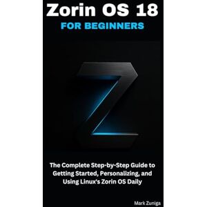 Zuniga, Mark Zorin OS 18 for Beginners: The Complete Step-by-Step Guide to Getting Started, Personalizing, and Using Linux's Zorin OS Daily Zuniga, Mark Zorin OS 18 for Beginners: The Complete Step-by-Step Guide to Getting Started, Personalizing, and Using Linux's Zorin OS Daily