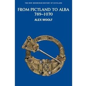 Alex Woolf From Pictland to Alba: Scotland, 789-1070 (New Edinburgh History of Scotland): No. 2 Alex Woolf From Pictland to Alba: Scotland, 789-1070 (New Edinburgh History of Scotland): No. 2