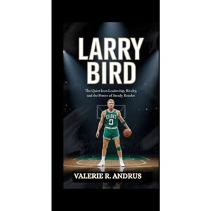 R. Andrus, Valerie LARRY BIRD: The Quiet Icon Leadership, Rivalry, and the Power of Steady Resolve R. Andrus, Valerie LARRY BIRD: The Quiet Icon Leadership, Rivalry, and the Power of Steady Resolve