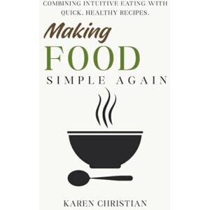 Christian, Karen Making Food Simple Again: Combining Intuitive Eating with Quick, Healthy Recipes Christian, Karen Making Food Simple Again: Combining Intuitive Eating with Quick, Healthy Recipes
