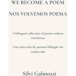 Galmozzi, Silvi We Become a Poem / Nos Volvemos Poema: A bilingual collection of poems without translation / Una colección de poemas bilingüe sin traducción Galmozzi, Silvi We Become a Poem / Nos Volvemos Poema: A bilingual collection of poems without translation / Una colección de poemas bilingüe sin traducción