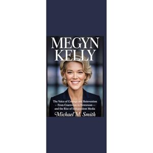 Smith, Michael M. MEGYN KELLY: "The Voice of Courage and Reinvention From Courtroom to Newsroom and the Rise of Independent Media” Smith, Michael M. MEGYN KELLY: "The Voice of Courage and Reinvention From Courtroom to Newsroom and the Rise of Independent Media”