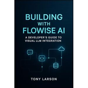 Larson, Tony Building with Flowise AI: A Developer's Guide to Visual LLM Integration Larson, Tony Building with Flowise AI: A Developer's Guide to Visual LLM Integration