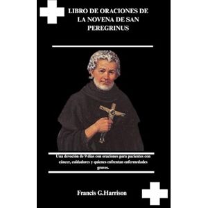 G. Harrison, Francis LIBRO DE ORACIONES DE LA NOVENA DE SAN PEREGRINUS: Una devoción de 9 días con oraciones para pacientes con cáncer, cuidadores y quienes enfrentan enfermedades graves. G. Harrison, Francis LIBRO DE ORACIONES DE LA NOVENA DE SAN PEREGRINUS: Una devoción de 9 días con oraciones para pacientes con cáncer, cuidadores y quienes enfrentan enfermedades graves.