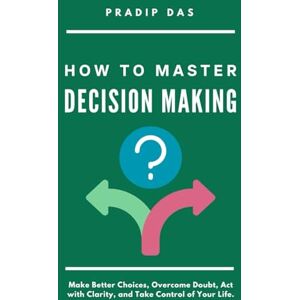 Das, Pradip How to Master Decision Making: Make Better Choices, Overcome Doubt, Act with Clarity, and Take Control of Your Life. (Life Mastery: A Transformative Journey) Das, Pradip How to Master Decision Making: Make Better Choices, Overcome Doubt, Act with Clarity, and Take Control of Your Life. (Life Mastery: A Transformative Journey)