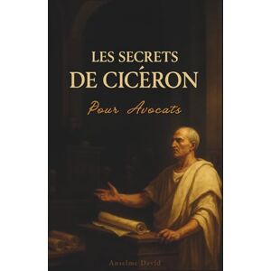 David, Anselme Les Secrets de Cicéron pour Avocats: La méthode en 5 étapes pour structurer une plaidoirie infaillible David, Anselme Les Secrets de Cicéron pour Avocats: La méthode en 5 étapes pour structurer une plaidoirie infaillible