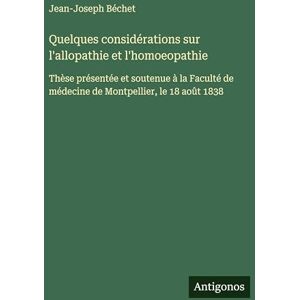 Béchet, Jean-Joseph Quelques considérations sur l'allopathie et l'homoeopathie: Thèse présentée et soutenue à la Faculté de médecine de Montpellier, le 18 août 1838 Béchet, Jean-Joseph Quelques considérations sur l'allopathie et l'homoeopathie: Thèse présentée et soutenue à la Faculté de médecine de Montpellier, le 18 août 1838